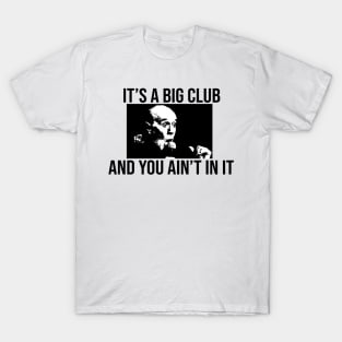 Its a big club... and you ain't in it shirt T-Shirt